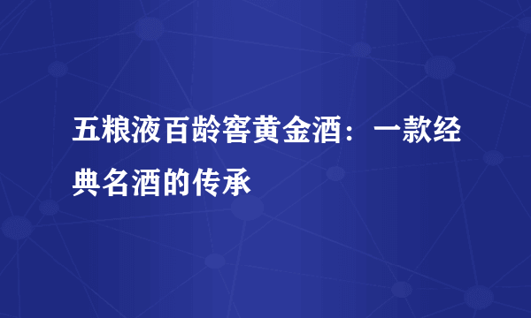 五粮液百龄窖黄金酒：一款经典名酒的传承