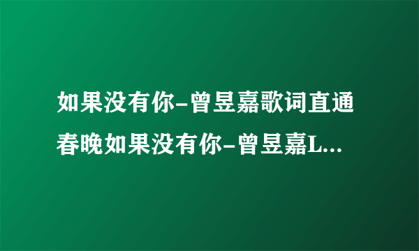 如果没有你-曾昱嘉歌词直通春晚如果没有你-曾昱嘉LRC歌词