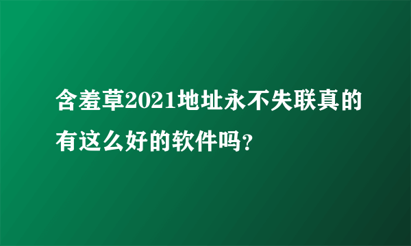 含羞草2021地址永不失联真的有这么好的软件吗？