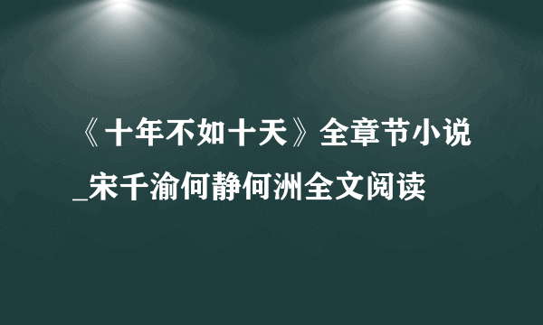 《十年不如十天》全章节小说_宋千渝何静何洲全文阅读