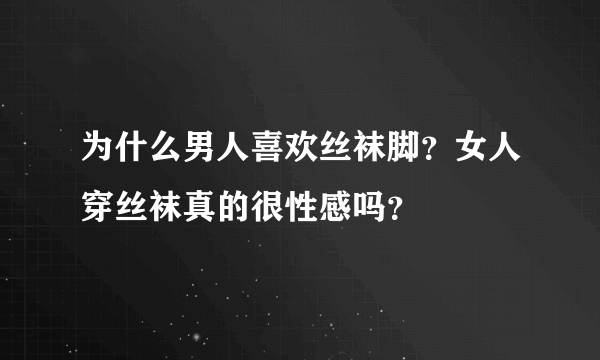 为什么男人喜欢丝袜脚？女人穿丝袜真的很性感吗？