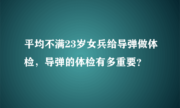 平均不满23岁女兵给导弹做体检，导弹的体检有多重要？