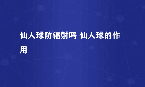 仙人球防辐射吗 仙人球的作用