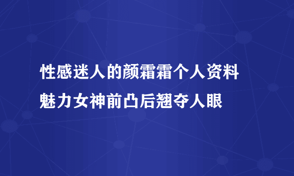 性感迷人的颜霜霜个人资料 魅力女神前凸后翘夺人眼