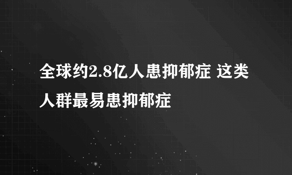 全球约2.8亿人患抑郁症 这类人群最易患抑郁症