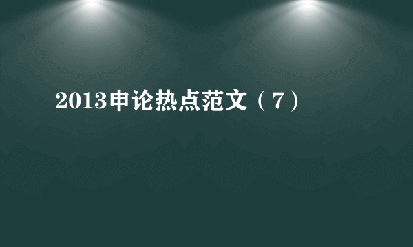 2013申论热点范文（7）