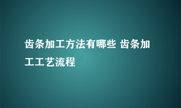 齿条加工方法有哪些 齿条加工工艺流程