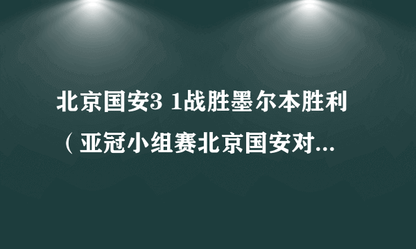 北京国安3 1战胜墨尔本胜利（亚冠小组赛北京国安对墨尔本胜利）