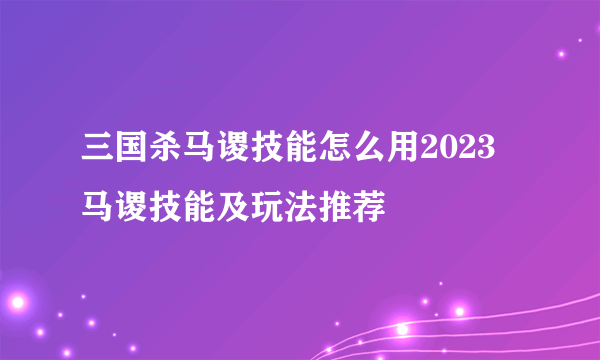 三国杀马谡技能怎么用2023 马谡技能及玩法推荐