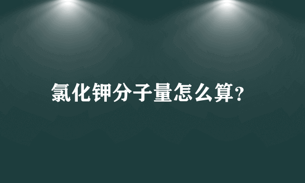 氯化钾分子量怎么算？