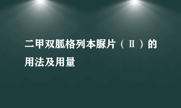 二甲双胍格列本脲片（Ⅱ）的用法及用量