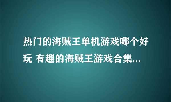 热门的海贼王单机游戏哪个好玩 有趣的海贼王游戏合集2023