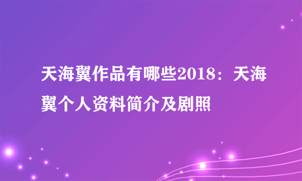 天海翼作品有哪些2018：天海翼个人资料简介及剧照