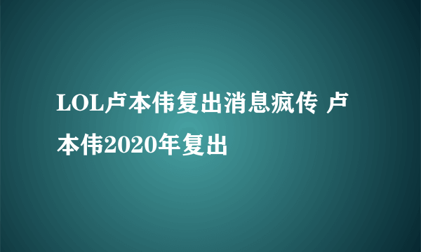 LOL卢本伟复出消息疯传 卢本伟2020年复出