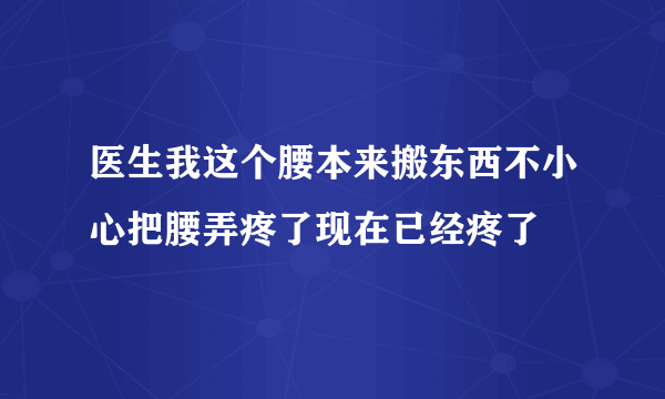 医生我这个腰本来搬东西不小心把腰弄疼了现在已经疼了