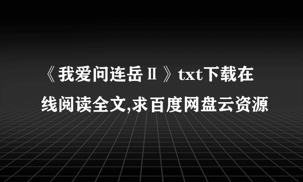 《我爱问连岳Ⅱ》txt下载在线阅读全文,求百度网盘云资源