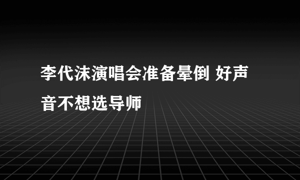 李代沫演唱会准备晕倒 好声音不想选导师