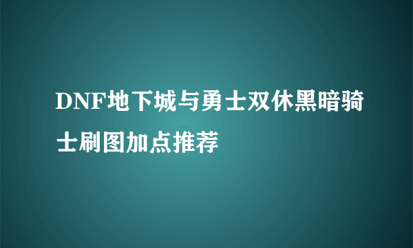 DNF地下城与勇士双休黑暗骑士刷图加点推荐