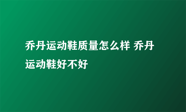 乔丹运动鞋质量怎么样 乔丹运动鞋好不好