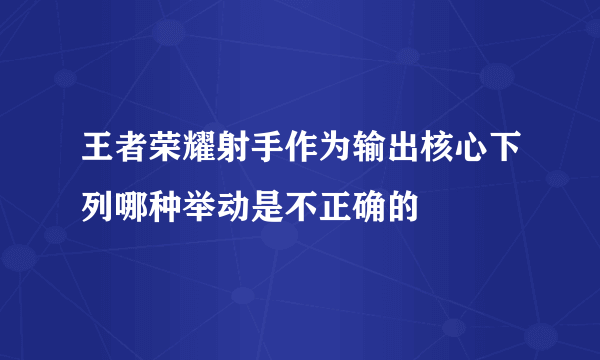 王者荣耀射手作为输出核心下列哪种举动是不正确的