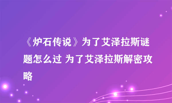 《炉石传说》为了艾泽拉斯谜题怎么过 为了艾泽拉斯解密攻略