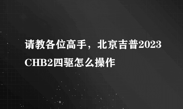 请教各位高手，北京吉普2023CHB2四驱怎么操作