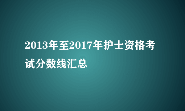 2013年至2017年护士资格考试分数线汇总