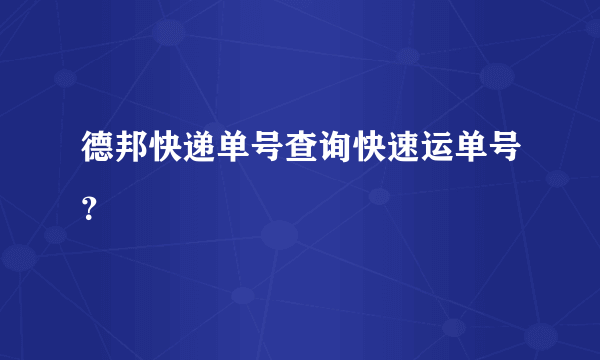 德邦快递单号查询快速运单号？