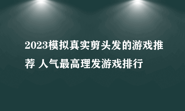 2023模拟真实剪头发的游戏推荐 人气最高理发游戏排行