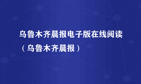 乌鲁木齐晨报电子版在线阅读（乌鲁木齐晨报）