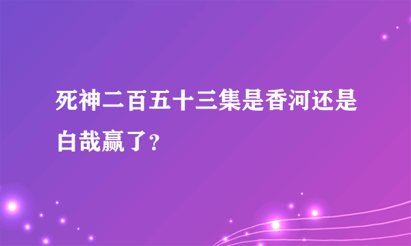 死神二百五十三集是香河还是白哉赢了？