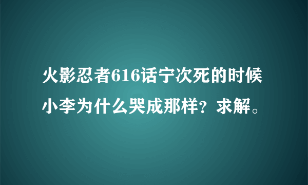 火影忍者616话宁次死的时候小李为什么哭成那样？求解。