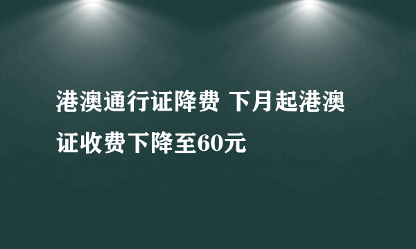 港澳通行证降费 下月起港澳证收费下降至60元