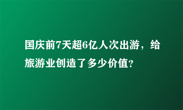 国庆前7天超6亿人次出游，给旅游业创造了多少价值？