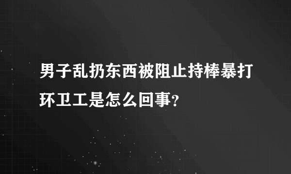 男子乱扔东西被阻止持棒暴打环卫工是怎么回事？