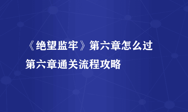 《绝望监牢》第六章怎么过 第六章通关流程攻略