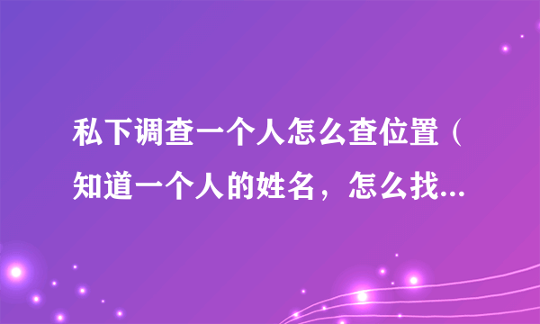 私下调查一个人怎么查位置（知道一个人的姓名，怎么找到他的现住地址?）-飞外网