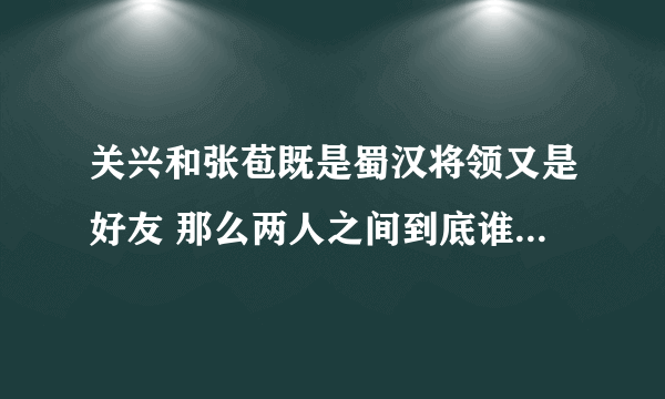 关兴和张苞既是蜀汉将领又是好友 那么两人之间到底谁更厉害呢