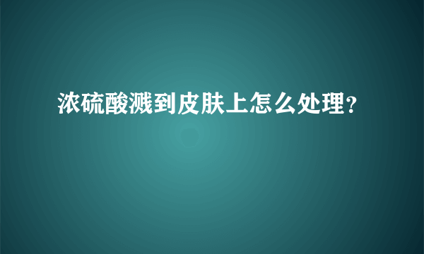 浓硫酸溅到皮肤上怎么处理？