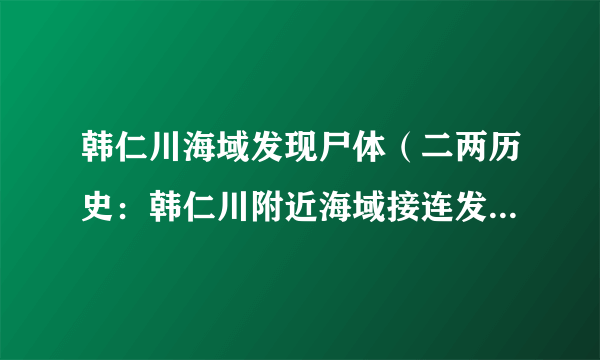 韩仁川海域发现尸体（二两历史：韩仁川附近海域接连发现尸体）