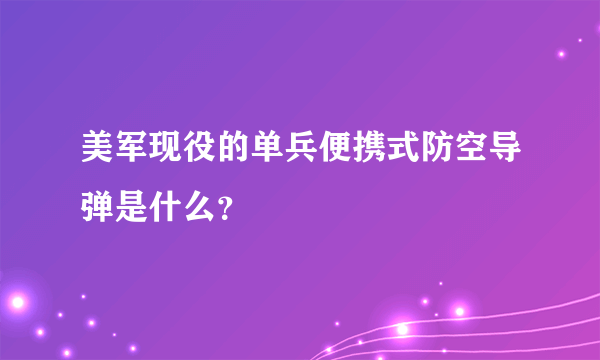 美军现役的单兵便携式防空导弹是什么？