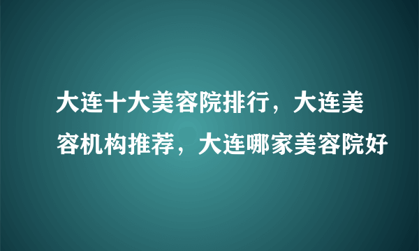 大连十大美容院排行，大连美容机构推荐，大连哪家美容院好