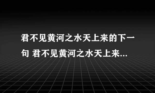 君不见黄河之水天上来的下一句 君不见黄河之水天上来的下一句是什么