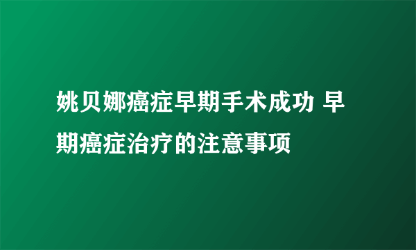 姚贝娜癌症早期手术成功 早期癌症治疗的注意事项