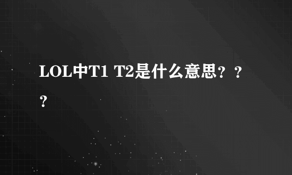 LOL中T1 T2是什么意思？？？