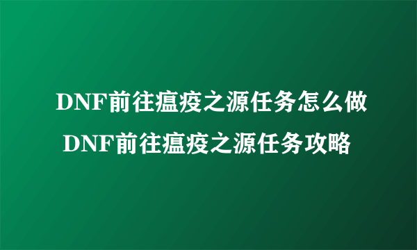 DNF前往瘟疫之源任务怎么做 DNF前往瘟疫之源任务攻略