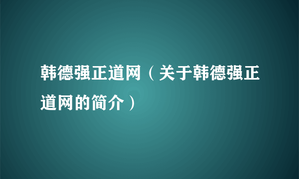 韩德强正道网（关于韩德强正道网的简介）