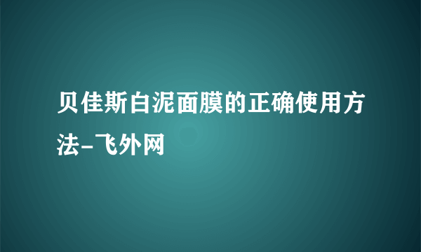 贝佳斯白泥面膜的正确使用方法-飞外网