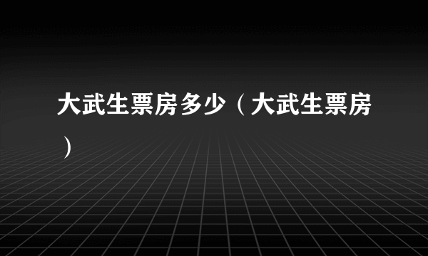 大武生票房多少（大武生票房）