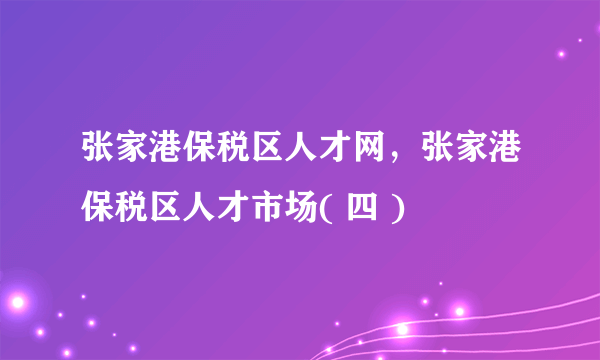 张家港保税区人才网，张家港保税区人才市场( 四 )